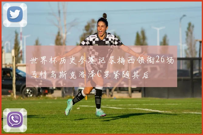 世界杯历史参赛记录梅西领衔26场马特乌斯克洛泽C罗紧随其后