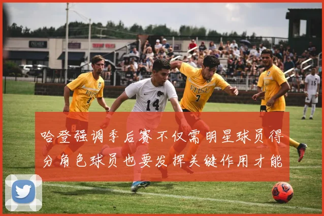 哈登强调季后赛不仅需明星球员得分角色球员也要发挥关键作用才能取胜