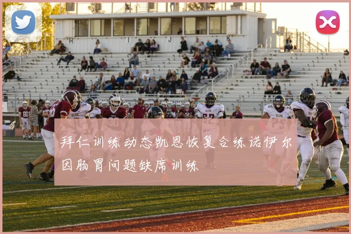 拜仁训练动态凯恩恢复合练诺伊尔因肠胃问题缺席训练