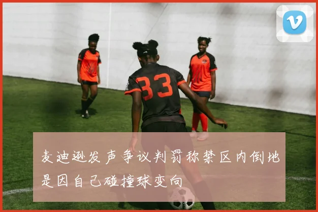 麦迪逊发声争议判罚称禁区内倒地是因自己碰撞球变向