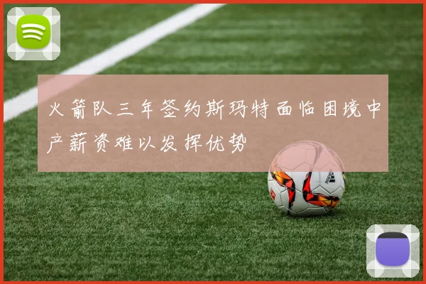 火箭队三年签约斯玛特面临困境中产薪资难以发挥优势