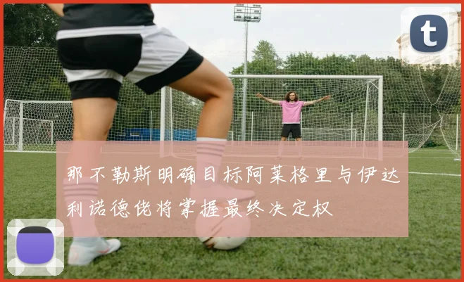 那不勒斯明确目标阿莱格里与伊达利诺德佬将掌握最终决定权