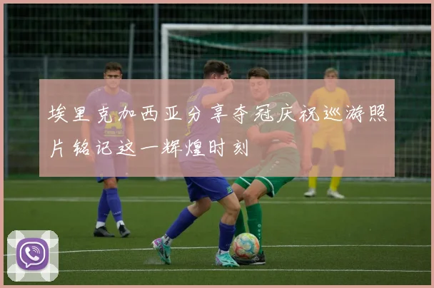 埃里克加西亚分享夺冠庆祝巡游照片铭记这一辉煌时刻