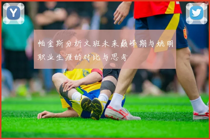 帕金斯分析文班未来巅峰期与姚明职业生涯的对比与思考