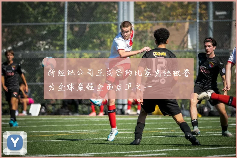 新经纪公司正式签约比塞克他被誉为全球最强全面后卫之一