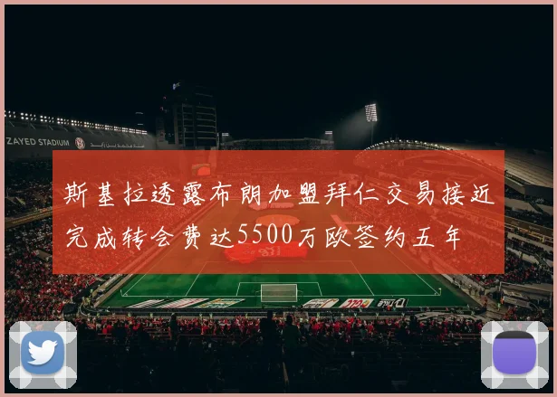 斯基拉透露布朗加盟拜仁交易接近完成转会费达5500万欧签约五年