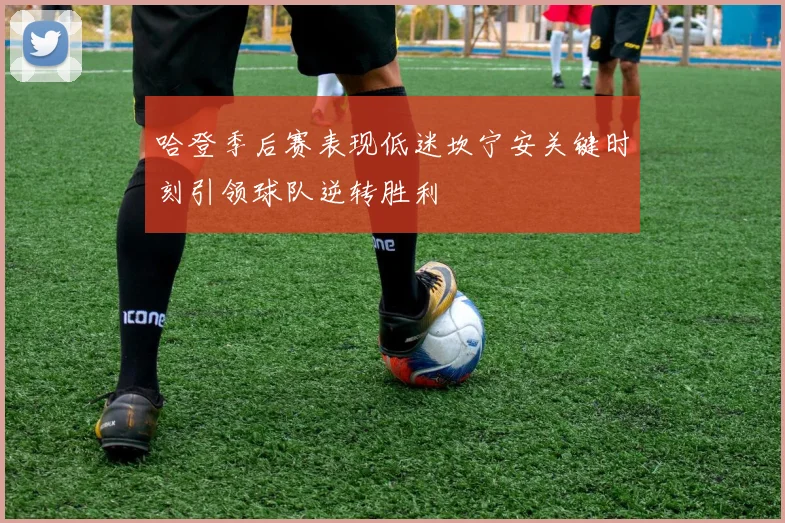 哈登季后赛表现低迷坎宁安关键时刻引领球队逆转胜利