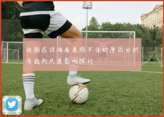 快船在顶端局表现不佳的原因分析与裁判尺度影响探讨